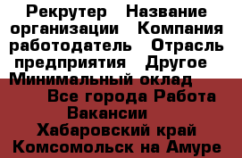 Рекрутер › Название организации ­ Компания-работодатель › Отрасль предприятия ­ Другое › Минимальный оклад ­ 22 000 - Все города Работа » Вакансии   . Хабаровский край,Комсомольск-на-Амуре г.